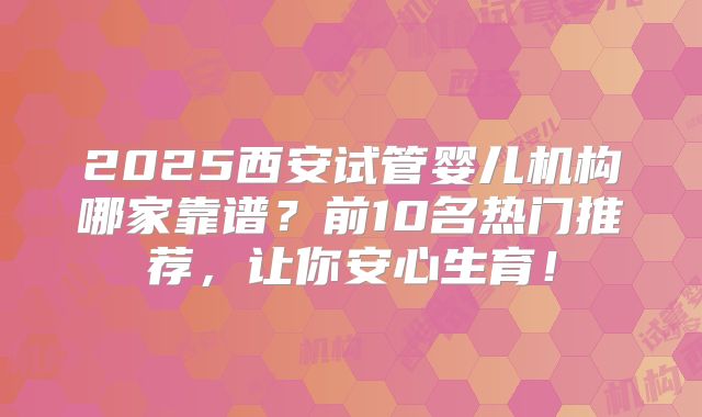 2025西安试管婴儿机构哪家靠谱？前10名热门推荐，让你安心生育！