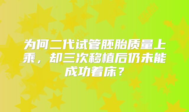 为何二代试管胚胎质量上乘，却三次移植后仍未能成功着床？