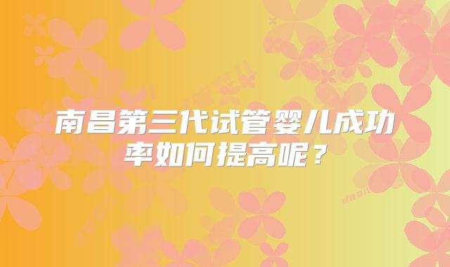 南昌第三代试管婴儿成功率如何提高呢？