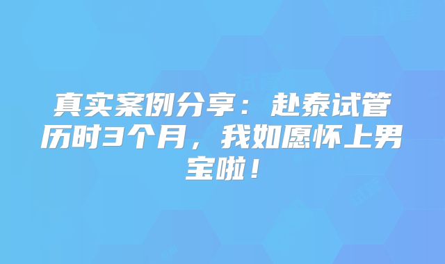 真实案例分享：赴泰试管历时3个月，我如愿怀上男宝啦！