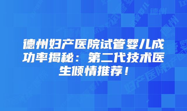 德州妇产医院试管婴儿成功率揭秘：第二代技术医生倾情推荐！