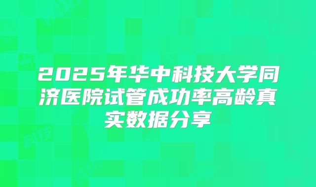 2025年华中科技大学同济医院试管成功率高龄真实数据分享