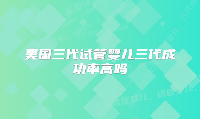 美国三代试管婴儿三代成功率高吗