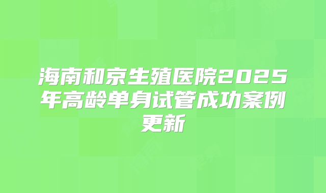 海南和京生殖医院2025年高龄单身试管成功案例更新