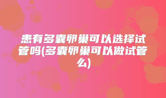 患有多囊卵巢可以选择试管吗(多囊卵巢可以做试管么)