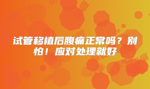 试管移植后腹痛正常吗？别怕！应对处理就好