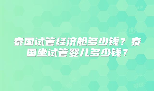 泰国试管经济舱多少钱？泰国坐试管婴儿多少钱？