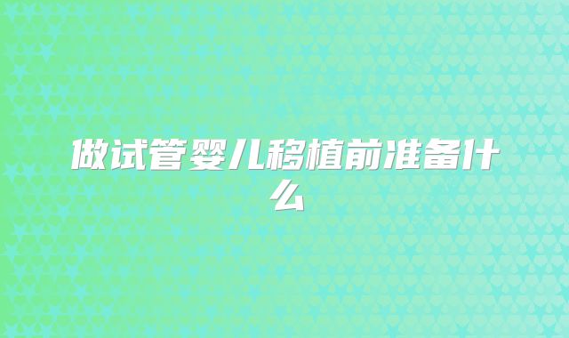 做试管婴儿移植前准备什么