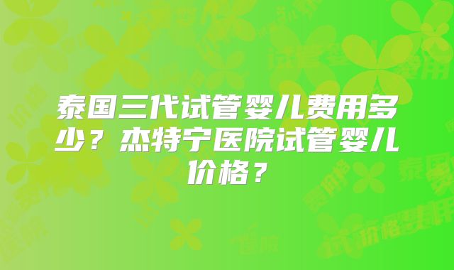 泰国三代试管婴儿费用多少？杰特宁医院试管婴儿价格？