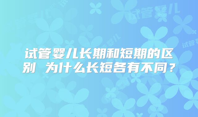 试管婴儿长期和短期的区别 为什么长短各有不同？