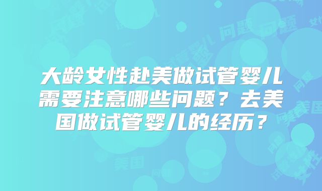 大龄女性赴美做试管婴儿需要注意哪些问题？去美国做试管婴儿的经历？
