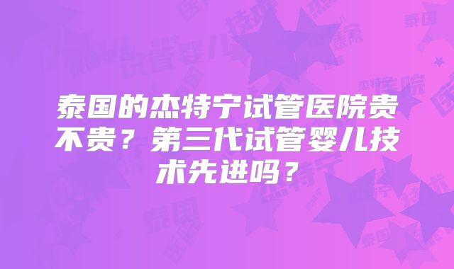 泰国的杰特宁试管医院贵不贵？第三代试管婴儿技术先进吗？