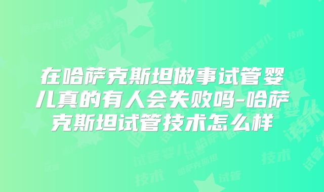 在哈萨克斯坦做事试管婴儿真的有人会失败吗-哈萨克斯坦试管技术怎么样