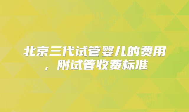 北京三代试管婴儿的费用，附试管收费标准