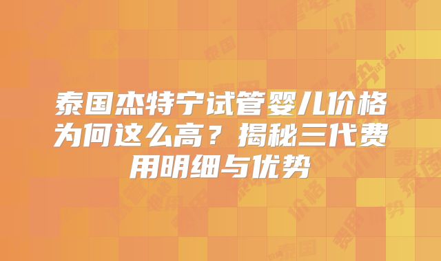泰国杰特宁试管婴儿价格为何这么高？揭秘三代费用明细与优势