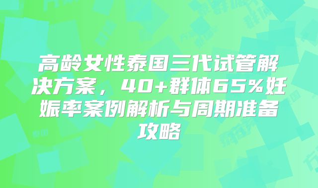 高龄女性泰国三代试管解决方案,40+群体65%妊娠率案例解析与周期准备攻略