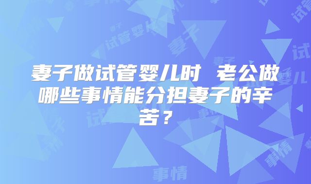 妻子做试管婴儿时 老公做哪些事情能分担妻子的辛苦？