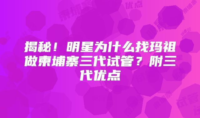 揭秘！明星为什么找玛祖做柬埔寨三代试管？附三代优点