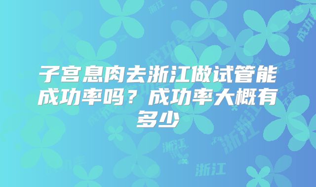 子宫息肉去浙江做试管能成功率吗？成功率大概有多少