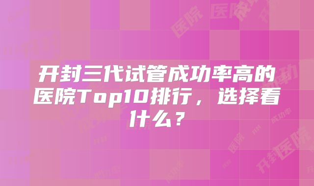 开封三代试管成功率高的医院Top10排行，选择看什么？