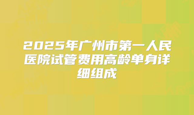 2025年广州市第一人民医院试管费用高龄单身详细组成