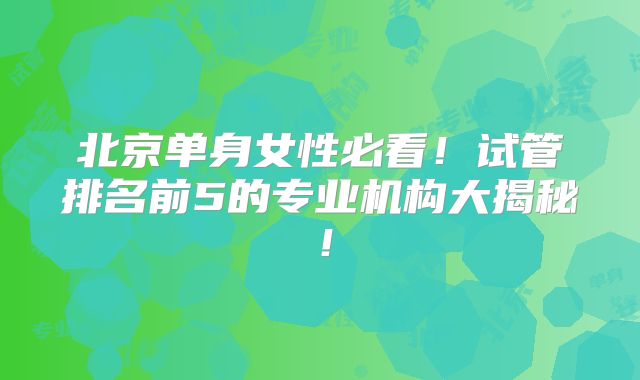 北京单身女性必看！试管排名前5的专业机构大揭秘！