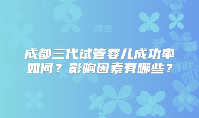成都三代试管婴儿成功率如何？影响因素有哪些？