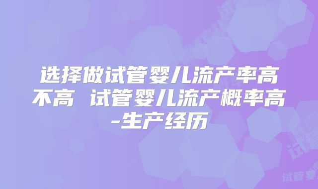 选择做试管婴儿流产率高不高 试管婴儿流产概率高-生产经历