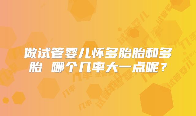 做试管婴儿怀多胎胎和多胎 哪个几率大一点呢？