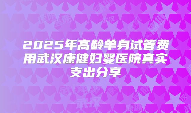 2025年高龄单身试管费用武汉康健妇婴医院真实支出分享