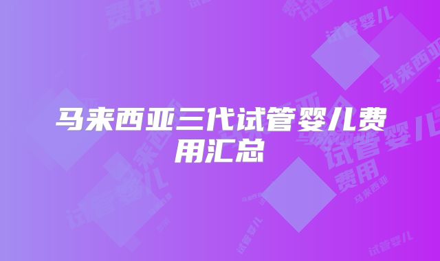 马来西亚三代试管婴儿费用汇总