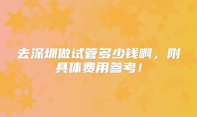 去深圳做试管多少钱啊,附具体费用参考!