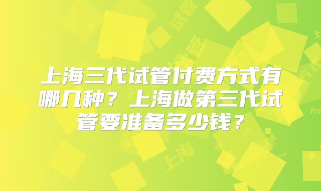 上海三代试管付费方式有哪几种？上海做第三代试管要准备多少钱？