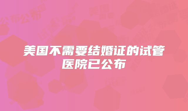 美国不需要结婚证的试管医院已公布