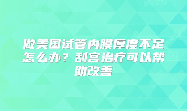 做美国试管内膜厚度不足怎么办？刮宫治疗可以帮助改善