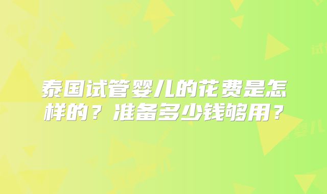 泰国试管婴儿的花费是怎样的？准备多少钱够用？