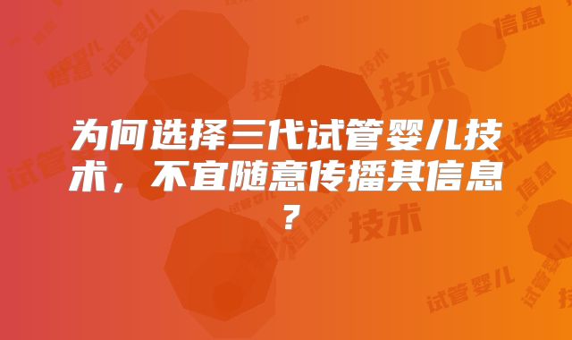 为何选择三代试管婴儿技术，不宜随意传播其信息？