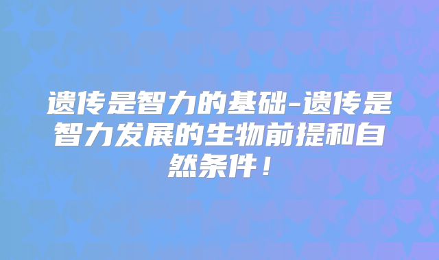 遗传是智力的基础-遗传是智力发展的生物前提和自然条件！