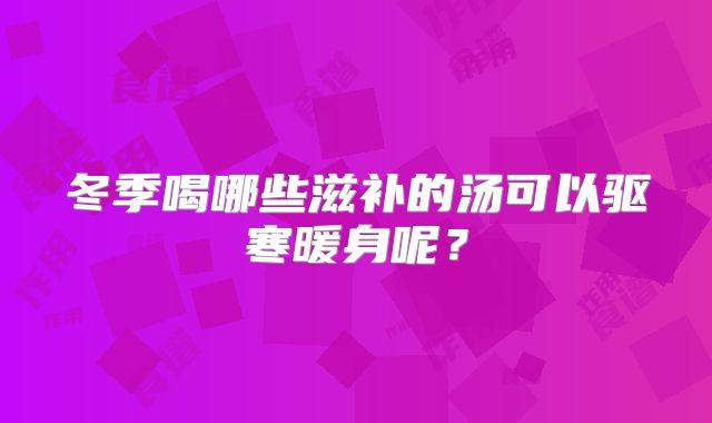 冬季喝哪些滋补的汤可以驱寒暖身呢？