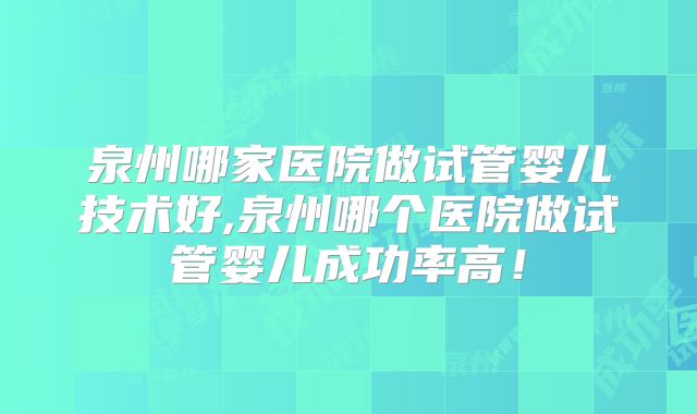 泉州哪家医院做试管婴儿技术好,泉州哪个医院做试管婴儿成功率高！