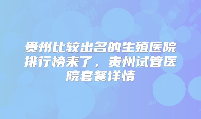 贵州比较出名的生殖医院排行榜来了，贵州试管医院套餐详情