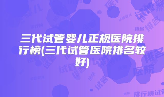 三代试管婴儿正规医院排行榜(三代试管医院排名较好)