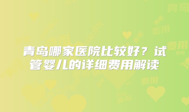 青岛哪家医院比较好？试管婴儿的详细费用解读