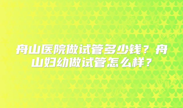 舟山医院做试管多少钱？舟山妇幼做试管怎么样？