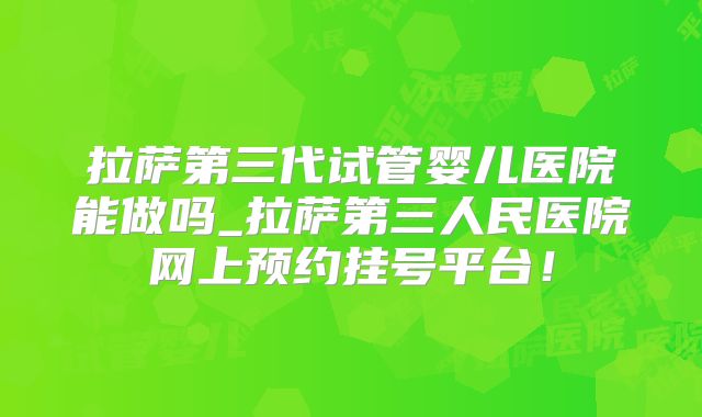 拉萨第三代试管婴儿医院能做吗_拉萨第三人民医院网上预约挂号平台！