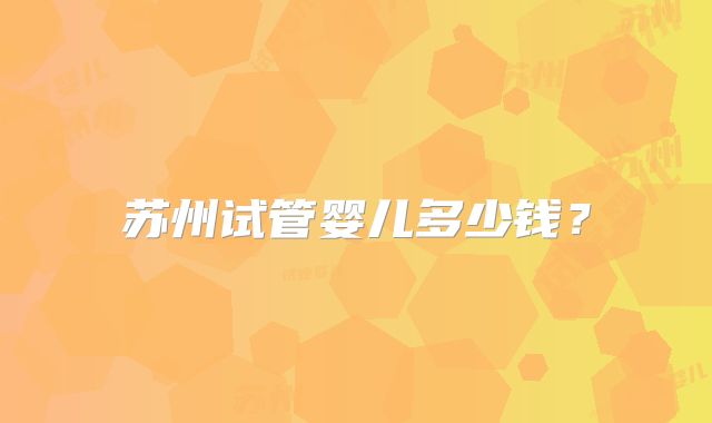 苏州试管婴儿多少钱？