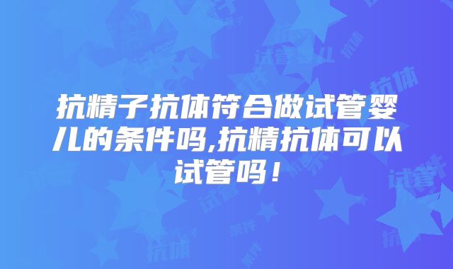 抗精子抗体符合做试管婴儿的条件吗,抗精抗体可以试管吗！
