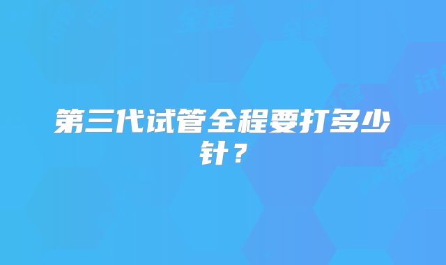 第三代试管全程要打多少针?