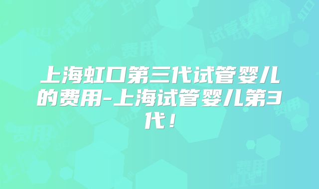 上海虹口第三代试管婴儿的费用-上海试管婴儿第3代！