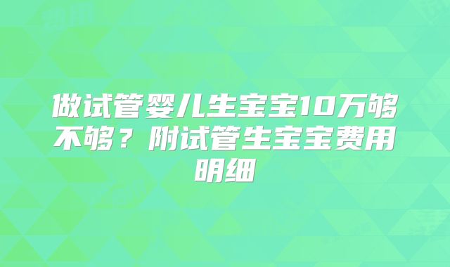 做试管婴儿生宝宝10万够不够?附试管生宝宝费用明细